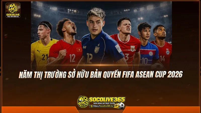 Năm thị trường sở hữu bản quyền FIFA ASEAN Cup 2026 Năm thị trường sở hữu bản quyền FIFA ASEAN Cup 2026